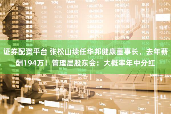证券配资平台 张松山续任华邦健康董事长，去年薪酬194万！管理层股东会：大概率年中分红
