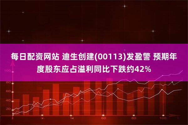 每日配资网站 迪生创建(00113)发盈警 预期年度股东应占溢利同比下跌约42%