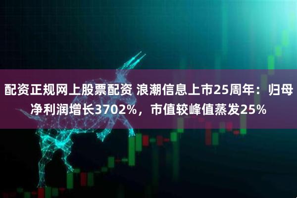 配资正规网上股票配资 浪潮信息上市25周年：归母净利润增长3702%，市值较峰值蒸发25%