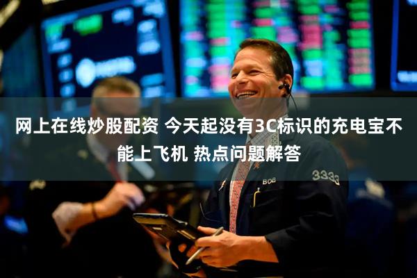 网上在线炒股配资 今天起没有3C标识的充电宝不能上飞机 热点问题解答