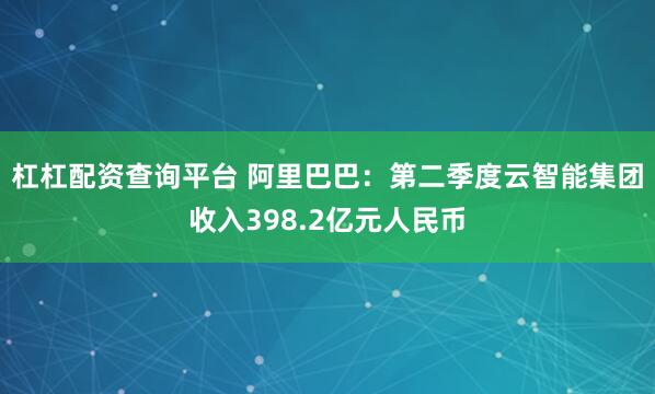 杠杠配资查询平台 阿里巴巴：第二季度云智能集团收入398.2亿元人民币